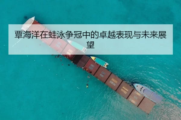 覃海洋在蛙泳争冠中的卓越表现与未来展望